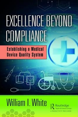 Excellence Beyond Compliance: Establishing a Medical Device Quality System by White, William I.