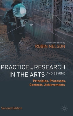 Practice as Research in the Arts (and Beyond): Principles, Processes, Contexts, Achievements by Nelson, Robin