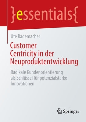 Customer Centricity in Der Neuproduktentwicklung: Radikale Kundenorientierung ALS Schlüssel Für Potenzialstarke Innovationen by Rademacher, Ute