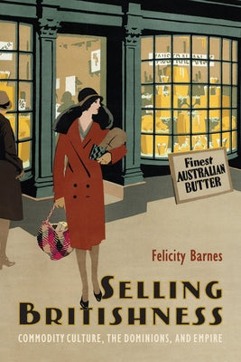 Selling Britishness: Commodity Culture, the Dominions, and Empire by Barnes, Felicity