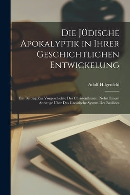 Die jüdische Apokalyptik in ihrer geschichtlichen Entwickelung: Ein Beitrag zur Vorgeschichte des Christenthums: nebst einem Anhange über das gnostisc by Hilgenfeld, Adolf