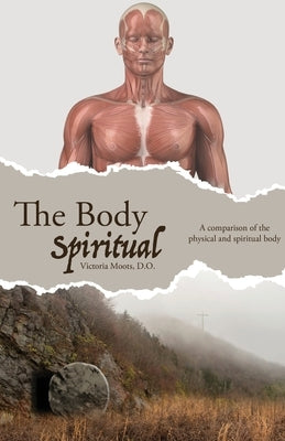 The Body Spiritual: A comparison of the physical and spiritual body by Moots, Victoria