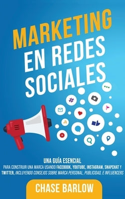 Marketing en Redes Sociales: Una Guía Esencial para Construir una Marca Usando Facebook, YouTube, Instagram, Snapchat y Twitter, Incluyendo Consejo by Barlow, Chase