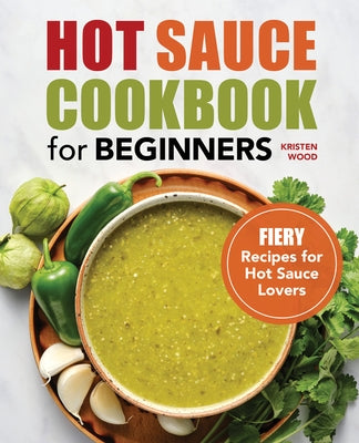 Hot Sauce Cookbook for Beginners: Fiery Recipes for Hot Sauce Lovers by Wood, Kristen