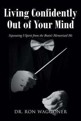Living Confidently Out of Your Mind: Separating I-Spirit from the Brain's Memorized Me by Waggoner, Ron