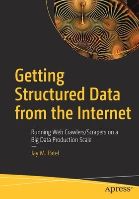 Getting Structured Data from the Internet: Running Web Crawlers/Scrapers on a Big Data Production Scale by Patel, Jay M.