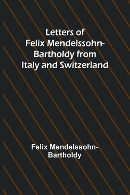 Letters of Felix Mendelssohn Bartholdy from Italy and Switzerland by Mendelssohn-Bartholdy, Felix