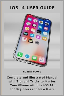 iOS 14 User Guide: Complete and Illustrated Manual with Tips and Tricks to Master Your iPhone with the iOS 14. For Beginners and New User by Young, Nobert