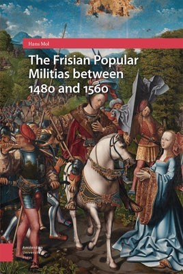 The Frisian Popular Militias Between 1480 and 1560 by Mol, Hans