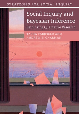 Social Inquiry and Bayesian Inference: Rethinking Qualitative Research by Fairfield, Tasha