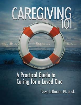Caregiving 101: A Practical Guide to Caring for a Loved One by Leffmann, Dave