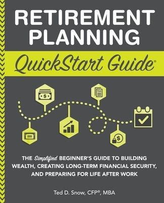 Retirement Planning QuickStart Guide: The Simplified Beginner's Guide to Building Wealth, Creating Long-Term Financial Security, and Preparing for Lif by Snow Cfp(r) Mba, Ted