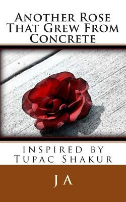 Another Rose That Grew From Concrete: inspired by Tupac Shakur by A, J.