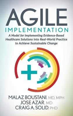 Agile Implementation: A Model for Implementing Evidence-Based Healthcare Solutions Into Real-World Practice to Achieve Sustainable Change by Boustani, Malaz