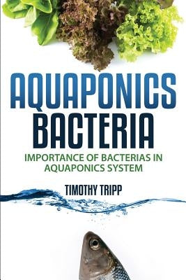 Aquaponics Bacteria: Importance of Bacterias in Aquaponics System by Tripp, Timothy