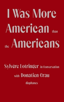 I Was More American Than the Americans: Sylvère Lotringer in Conversation with Donatien Grau by Lotringer, Sylv&#232;re