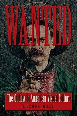 Wanted: The Outlaw in American Visual Culture by Hall, Rachel