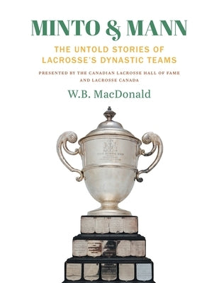 Minto & Mann: The Untold Stories of Lacrosse's Dynastic Teams by MacDonald, W. B.