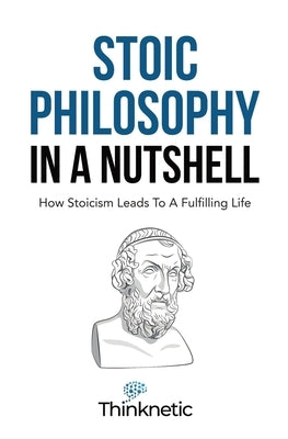 Stoic Philosophy In A Nutshell: How Stoicism Leads To A Fulfilling Life by Thinknetic