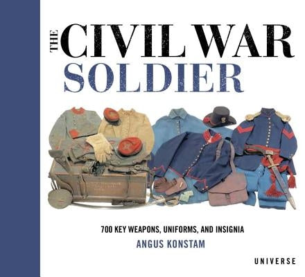 The Civil War Soldier: Includes Over 700 Key Weapons, Uniforms, & Insignia by Konstam, Angus