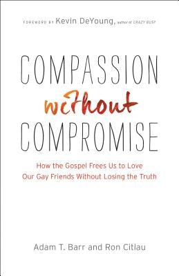 Compassion Without Compromise: How the Gospel Frees Us to Love Our Gay Friends Without Losing the Truth by Barr, Adam T.
