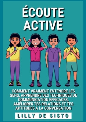 Écoute Active: Comment vraiment entendre les gens, apprendre des techniques de communication efficaces, améliorer tes relations et te by de Sisto, Lilly