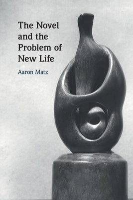The Novel and the Problem of New Life by Matz, Aaron