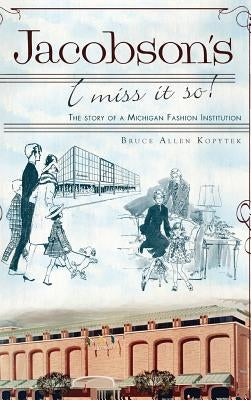 Jacobson's: I Miss It So!: The Story of a Michigan Fashion Institution by Kopytek, Bruce Allen