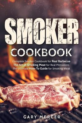 Smoker Cookbook: Complete Smoker Cookbook for Real Barbecue, The Art of Smoking Meat for Real Pitmasters, The Ultimate How-To Guide for by Mercer, Gary