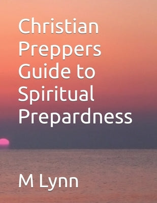 Christian Preppers Guide to Spiritual Prepardness by Lynn, M.