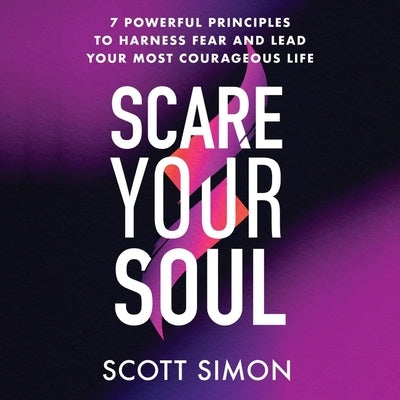 Scare Your Soul: 7 Powerful Principles to Harness Fear and Lead Your Most Courageous Life by Simon, Scott