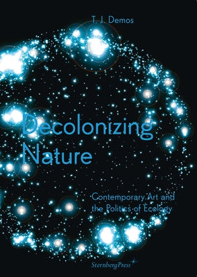 Decolonizing Nature: Contemporary Art and the Politics of Ecology by Demos, T. J.