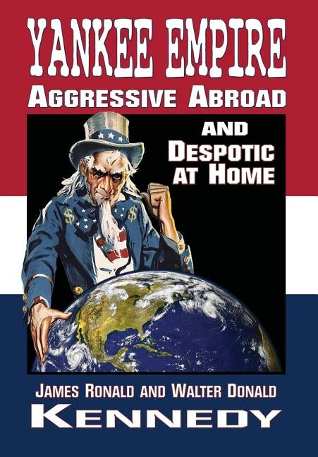 Yankee Empire: Aggressive Abroad and Despotic At Home by Kennedy, James R.