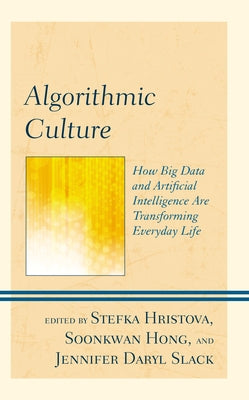 Algorithmic Culture: How Big Data and Artificial Intelligence Are Transforming Everyday Life by Hristova, Stefka