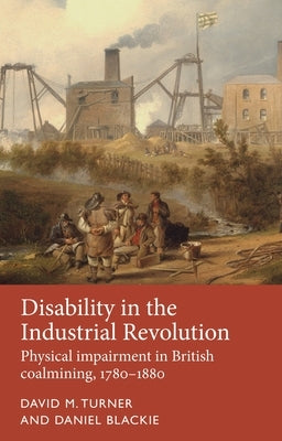 Disability in the Industrial Revolution: Physical Impairment in British Coalmining, 1780-1880 by Turner, David M.