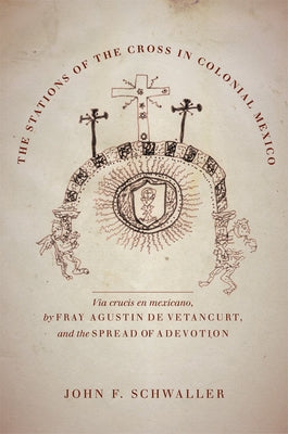 The Stations of the Cross in Colonial Mexico: The Via Crucis En Mexicano by Fray Agustin de Vetancurt and the Spread of a Devotion by Schwaller, John F.