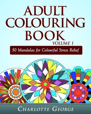 Adult Colouring Book Volume 1: 50 Mandalas for Colorful Stress Relief and Mindfulness by George, Charlotte