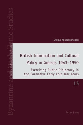 British Information and Cultural Policy in Greece, 1943-1950: Exercising Public Diplomacy in the Formative Early Cold War Years by Louth, Andrew