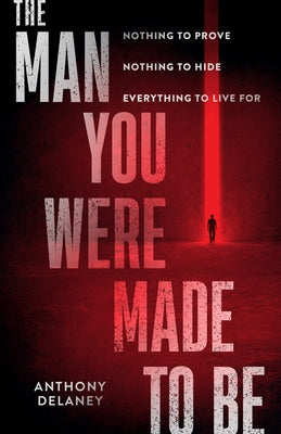 The Man You Were Made to Be: Nothing to Prove Nothing to Hide Everything to Live for by Delaney, Anthony