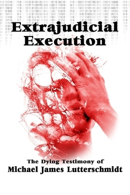 Extrajudicial Execution: The Dying Testimony of Michael James Lutterschmidt by Lutterschmidt, Michael James