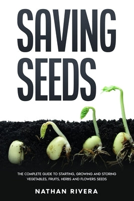 Saving Seeds: The Complete Guide to Starting, Growing and Storing Vegetables, Fruits, Herbs and Flowers Seeds by Rivera, Nathan