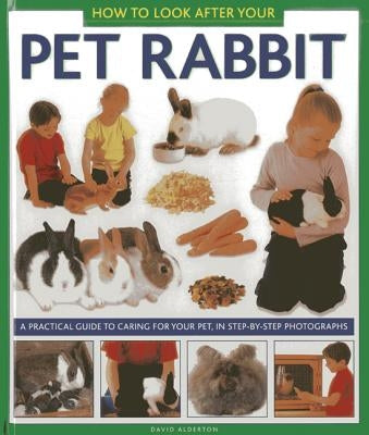 How to Look After Your Pet Rabbit: A Practical Guide to Caring for Your Pet, in Step-By-Step Photographs by Alderton, David