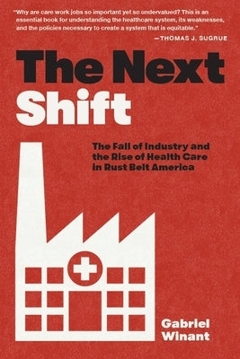 The Next Shift: The Fall of Industry and the Rise of Health Care in Rust Belt America by Winant, Gabriel