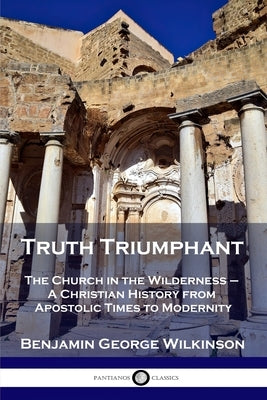 Truth Triumphant: The Church in the Wilderness - A Christian History from Apostolic Times to Modernity by Wilkinson, Benjamin George