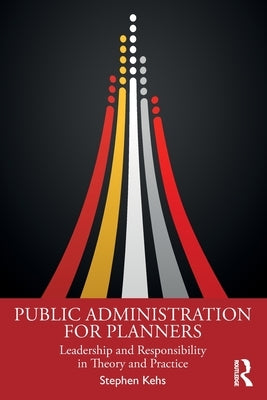 Public Administration for Planners: Leadership and Responsibility in Theory and Practice by Kehs, Stephen