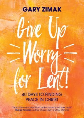 Give Up Worry for Lent!: 40 Days to Finding Peace in Christ by Zimak, Gary