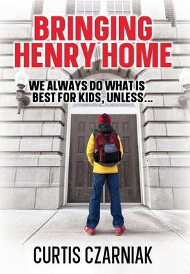 Bringing Henry Home: We always do what is best for kids, unless . . . by Czarniak, Curtis