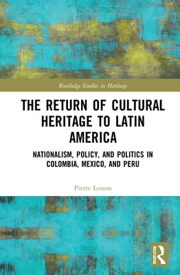 The Return of Cultural Heritage to Latin America: Nationalism, Policy, and Politics in Colombia, Mexico, and Peru by Losson, Pierre