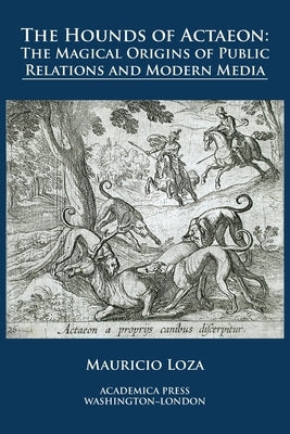 The hounds of Actaeon: the magical origins of public relations and modern media by Loza, Mauricio