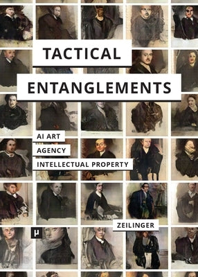 Tactical Entanglements: AI Art, Creative Agency, and the Limits of Intellectual Property by Zeilinger, Martin